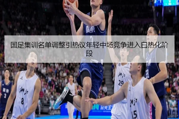 国足集训名单调整引热议年轻中场竞争进入白热化阶段
