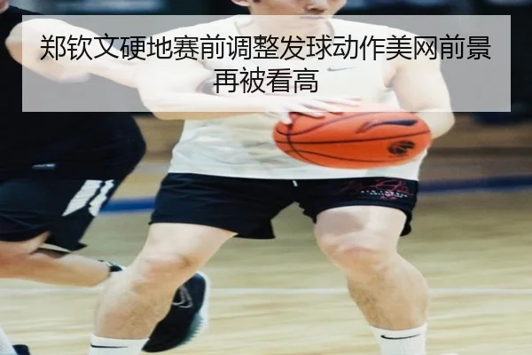 郑钦文硬地赛前调整发球动作美网前景再被看高