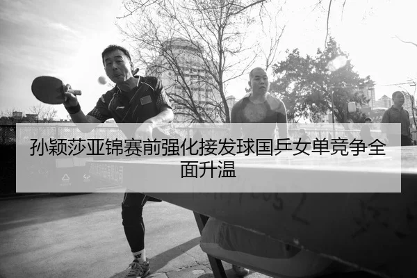孙颖莎亚锦赛前强化接发球国乒女单竞争全面升温